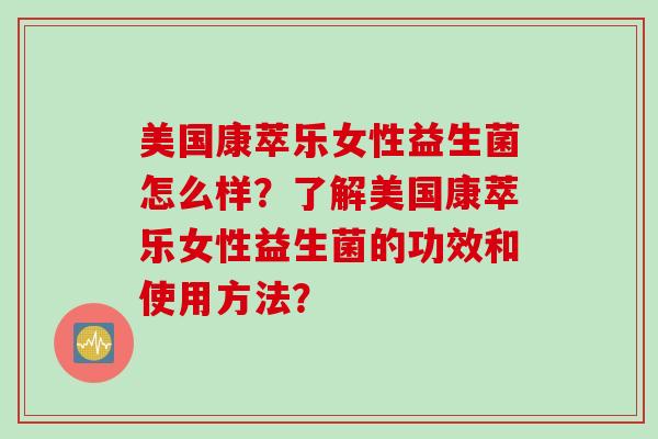 美国康萃乐女性益生菌怎么样？了解美国康萃乐女性益生菌的功效和使用方法？