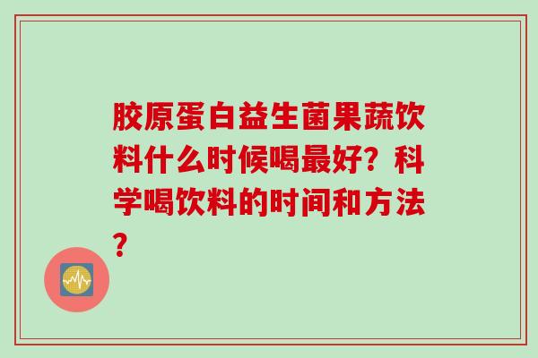 胶原蛋白益生菌果蔬饮料什么时候喝好?科学喝饮料的时间和方法? 胶原蛋白益生菌果蔬饮料什么时候喝好?科学喝饮料的时间和方法?