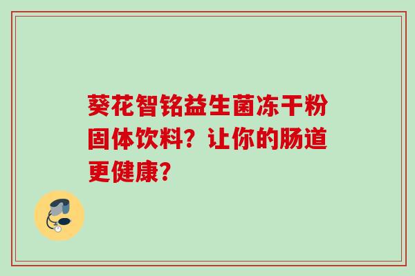 葵花智铭益生菌冻干粉固体饮料?让你的肠道更健康? 葵花智铭益生菌冻干粉固体饮料?让你的肠道更健康?