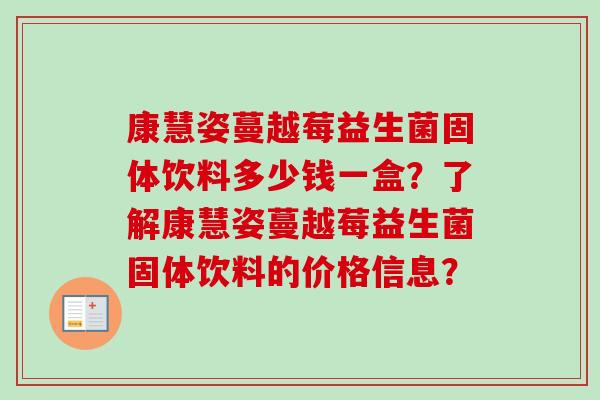 康慧姿蔓越莓益生菌固体饮料多少钱一盒?了解康慧姿蔓越莓益生菌固体饮料的价格信息? 康慧姿蔓越莓益生菌固体饮料多少钱一盒?了解康慧姿蔓越莓益生菌固体饮料的价格信息?
