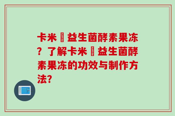 卡米灡益生菌酵素果冻?了解卡米灡益生菌酵素果冻的功效与制作方法? 卡米灡益生菌酵素果冻?了解卡米灡益生菌酵素果冻的功效与制作方法?
