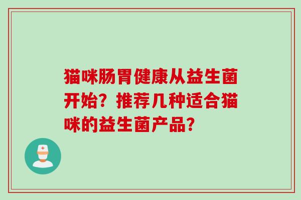 猫咪肠胃健康从益生菌开始?推荐几种适合猫咪的益生菌产品? 猫咪肠胃健康从益生菌开始?推荐几种适合猫咪的益生菌产品?