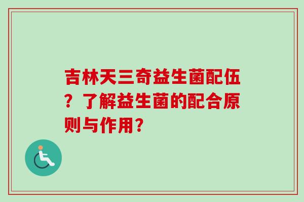 吉林天三奇益生菌配伍？了解益生菌的配合原则与作用？