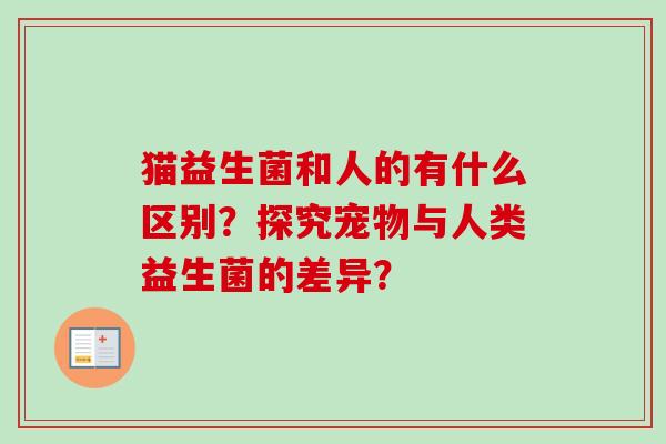 猫益生菌和人的有什么区别?探究宠物与人类益生菌的差异? 猫益生菌和人的有什么区别?探究宠物与人类益生菌的差异?