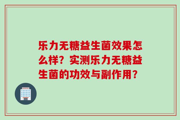 乐力无糖益生菌效果怎么样？实测乐力无糖益生菌的功效与副作用？