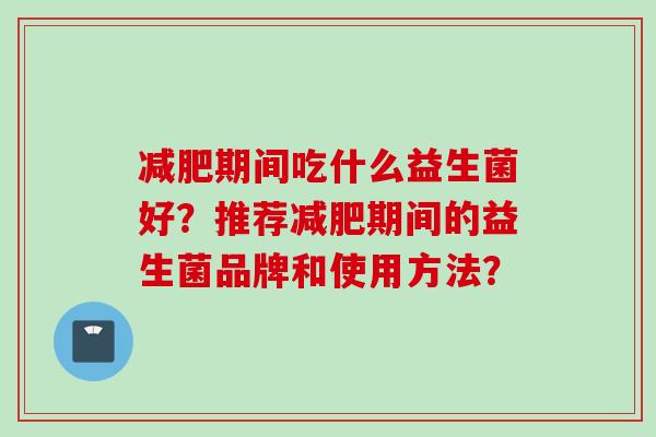 期间吃什么益生菌好?推荐期间的益生菌品牌和使用方法? 期间吃什么益生菌好?推荐期间的益生菌品牌和使用方法?
