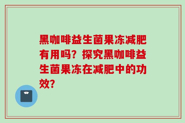 黑咖啡益生菌果冻有用吗？探究黑咖啡益生菌果冻在中的功效？