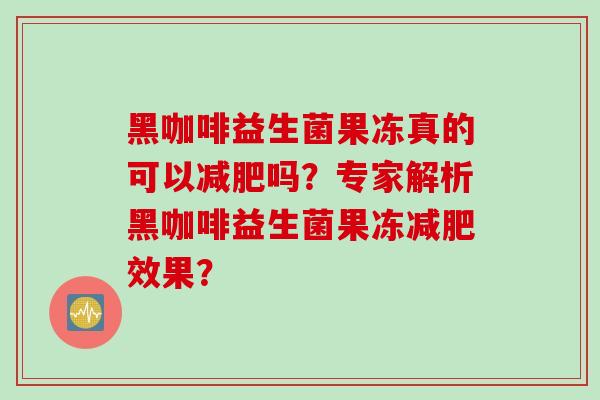 黑咖啡益生菌果冻真的可以吗?专家解析黑咖啡益生菌果冻效果? 黑咖啡益生菌果冻真的可以吗?专家解析黑咖啡益生菌果冻效果?