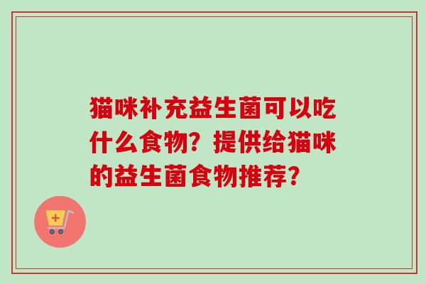 猫咪补充益生菌可以吃什么食物？提供给猫咪的益生菌食物推荐？