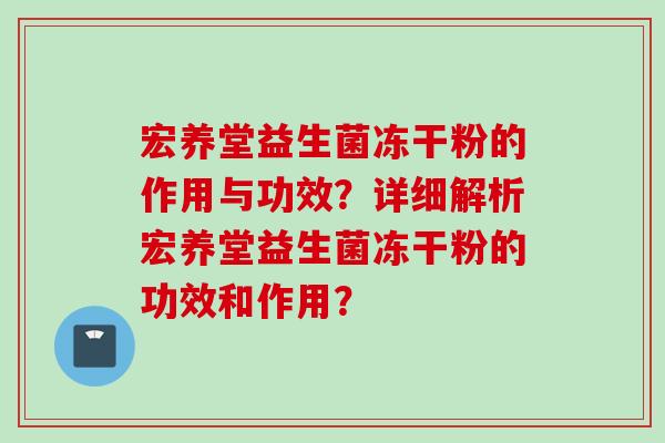 宏养堂益生菌冻干粉的作用与功效?详细解析宏养堂益生菌冻干粉的功效和作用? 宏养堂益生菌冻干粉的作用与功效?详细解析宏养堂益生菌冻干粉的功效和作用?