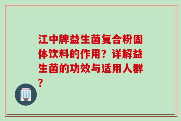 江中牌益生菌复合粉固体饮料的作用?详解益生菌的功效与适用人群? 江中牌益生菌复合粉固体饮料的作用?详解益生菌的功效与适用人群?