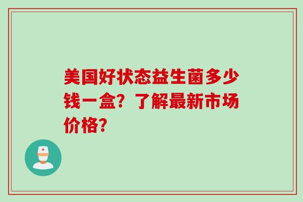 美国好状态益生菌多少钱一盒?了解新市场价格? 美国好状态益生菌多少钱一盒?了解新市场价格?