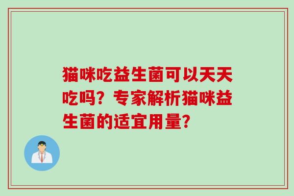 猫咪吃益生菌可以天天吃吗?专家解析猫咪益生菌的适宜用量? 猫咪吃益生菌可以天天吃吗?专家解析猫咪益生菌的适宜用量?