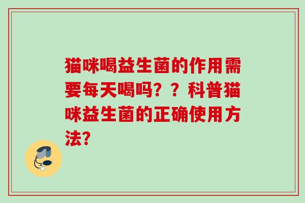 猫咪喝益生菌的作用需要每天喝吗??科普猫咪益生菌的正确使用方法? 猫咪喝益生菌的作用需要每天喝吗??科普猫咪益生菌的正确使用方法?