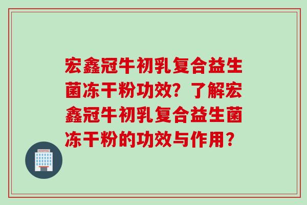 宏鑫冠牛初乳复合益生菌冻干粉功效？了解宏鑫冠牛初乳复合益生菌冻干粉的功效与作用？