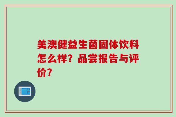 美澳健益生菌固体饮料怎么样？品尝报告与评价？