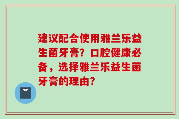 建议配合使用雅兰乐益生菌牙膏?口腔健康必备,选择雅兰乐益生菌牙膏的理由? 建议配合使用雅兰乐益生菌牙膏?口腔健康必备,选择雅兰乐益生菌牙膏的理由?