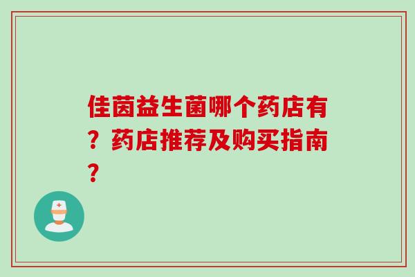 佳茵益生菌哪个药店有?药店推荐及购买指南? 佳茵益生菌哪个药店有?药店推荐及购买指南?
