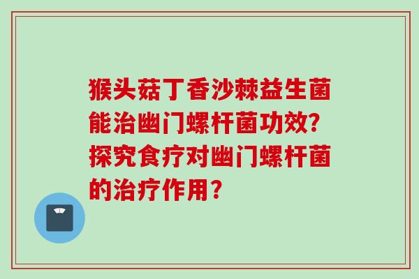 猴头菇丁香沙棘益生菌能幽门螺杆菌功效？探究食疗对幽门螺杆菌的作用？