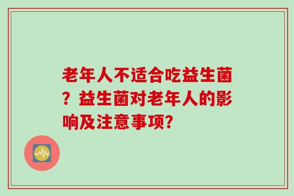 老年人不适合吃益生菌?益生菌对老年人的影响及注意事项? 老年人不适合吃益生菌?益生菌对老年人的影响及注意事项?