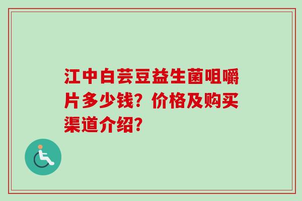 江中白芸豆益生菌咀嚼片多少钱?价格及购买渠道介绍? 江中白芸豆益生菌咀嚼片多少钱?价格及购买渠道介绍?