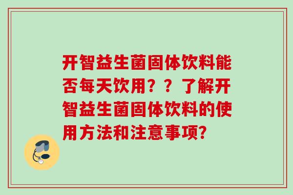 开智益生菌固体饮料能否每天饮用??了解开智益生菌固体饮料的使用方法和注意事项? 开智益生菌固体饮料能否每天饮用??了解开智益生菌固体饮料的使用方法和注意事项?