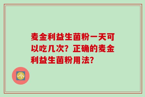 麦金利益生菌粉一天可以吃几次?正确的麦金利益生菌粉用法? 麦金利益生菌粉一天可以吃几次?正确的麦金利益生菌粉用法?