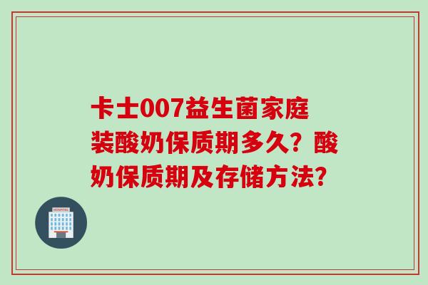 卡士007益生菌家庭装酸奶保质期多久?酸奶保质期及存储方法? 卡士007益生菌家庭装酸奶保质期多久?酸奶保质期及存储方法?