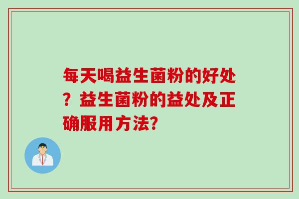 每天喝益生菌粉的好处?益生菌粉的益处及正确服用方法? 每天喝益生菌粉的好处?益生菌粉的益处及正确服用方法?