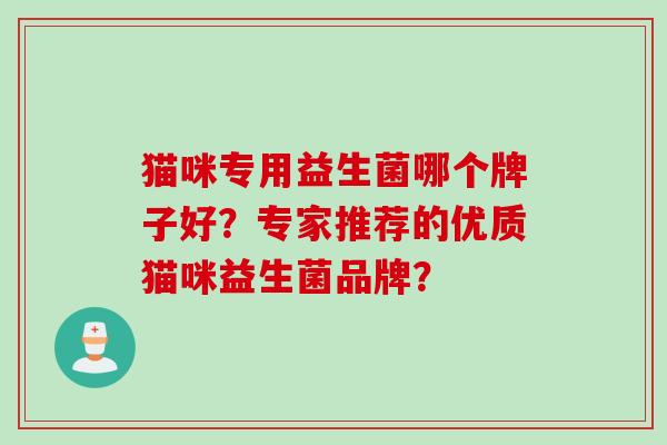 猫咪专用益生菌哪个牌子好?专家推荐的优质猫咪益生菌品牌? 猫咪专用益生菌哪个牌子好?专家推荐的优质猫咪益生菌品牌?
