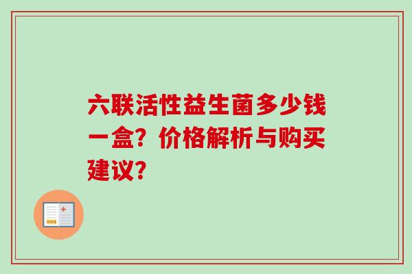 六联活性益生菌多少钱一盒？价格解析与购买建议？