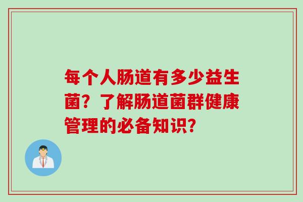 每个人肠道有多少益生菌?了解肠道菌群健康管理的必备知识? 每个人肠道有多少益生菌?了解肠道菌群健康管理的必备知识?
