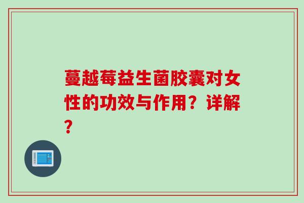 蔓越莓益生菌胶囊对女性的功效与作用?详解? 蔓越莓益生菌胶囊对女性的功效与作用?详解?