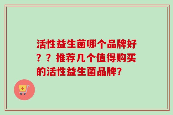 活性益生菌哪个品牌好??推荐几个值得购买的活性益生菌品牌? 活性益生菌哪个品牌好??推荐几个值得购买的活性益生菌品牌?