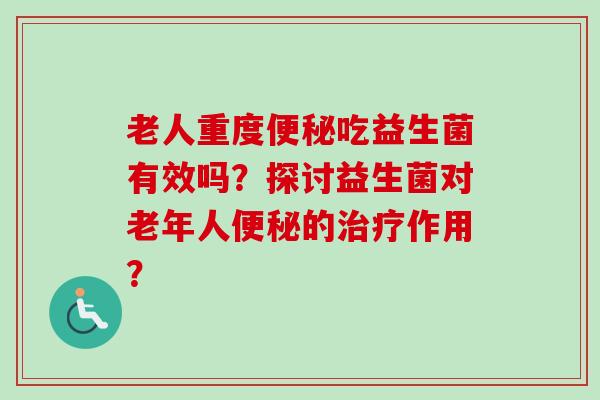 老人重度吃益生菌有效吗?探讨益生菌对老年人的作用? 老人重度吃益生菌有效吗?探讨益生菌对老年人的作用?