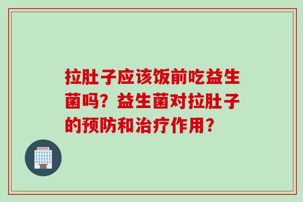 拉肚子应该饭前吃益生菌吗？益生菌对拉肚子的和作用？