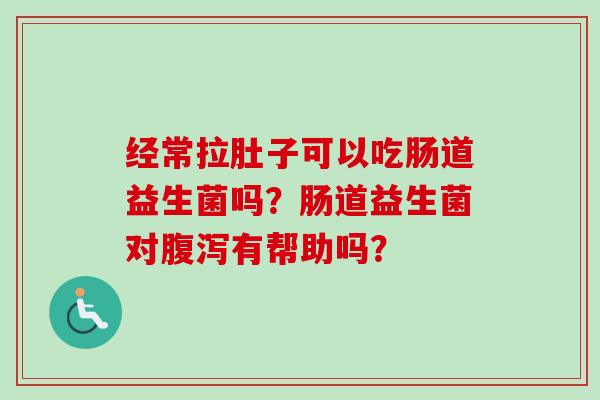 经常拉肚子可以吃肠道益生菌吗?肠道益生菌对有帮助吗? 经常拉肚子可以吃肠道益生菌吗?肠道益生菌对有帮助吗?