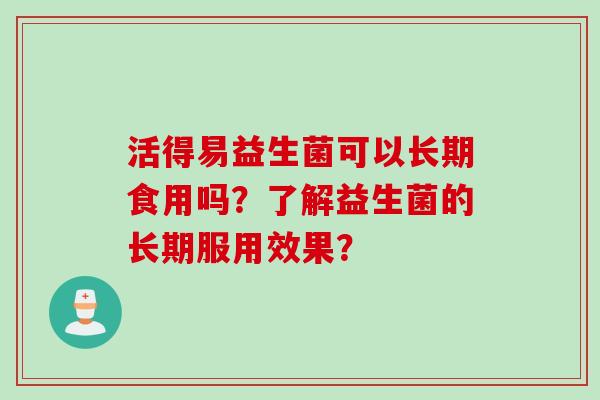 活得易益生菌可以长期食用吗？了解益生菌的长期服用效果？