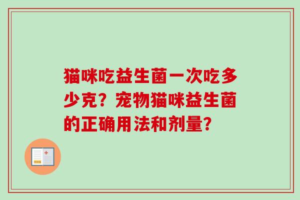 猫咪吃益生菌一次吃多少克?宠物猫咪益生菌的正确用法和剂量? 猫咪吃益生菌一次吃多少克?宠物猫咪益生菌的正确用法和剂量?