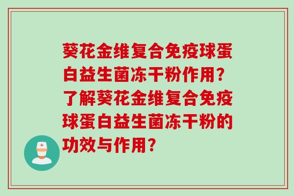 葵花金维复合球蛋白益生菌冻干粉作用?了解葵花金维复合球蛋白益生菌冻干粉的功效与作用? 葵花金维复合球蛋白益生菌冻干粉作用?了解葵花金维复合球蛋白益生菌冻干粉的功效与作用?