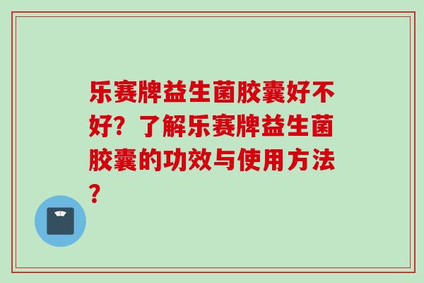 乐赛牌益生菌胶囊好不好？了解乐赛牌益生菌胶囊的功效与使用方法？