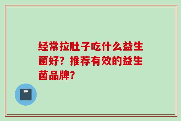 经常拉肚子吃什么益生菌好？推荐有效的益生菌品牌？