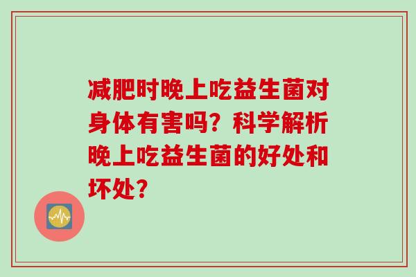 时晚上吃益生菌对身体有害吗？科学解析晚上吃益生菌的好处和坏处？