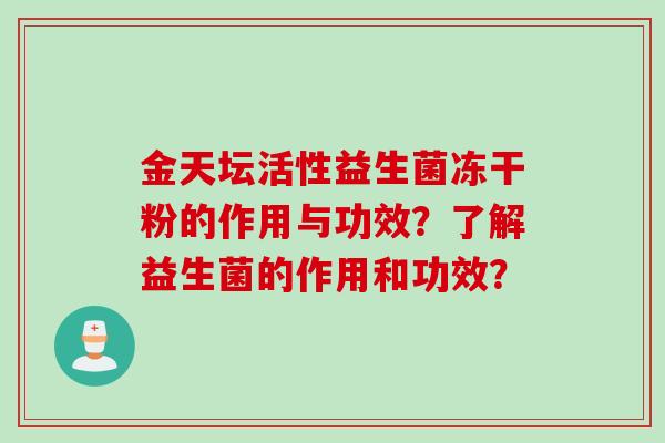 金天坛活性益生菌冻干粉的作用与功效?了解益生菌的作用和功效? 金天坛活性益生菌冻干粉的作用与功效?了解益生菌的作用和功效?