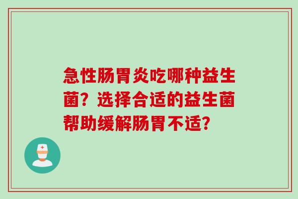 急性肠吃哪种益生菌?选择合适的益生菌帮助缓解肠胃不适? 急性肠吃哪种益生菌?选择合适的益生菌帮助缓解肠胃不适?