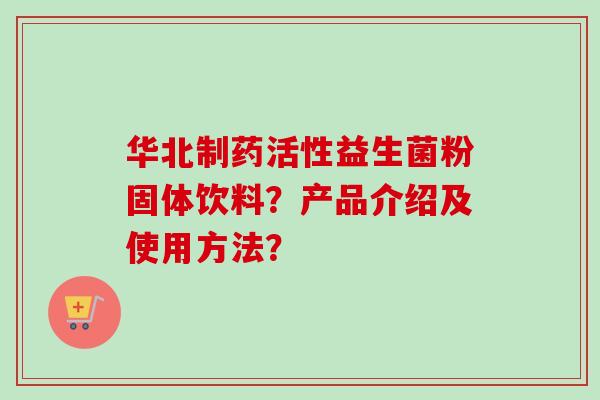 华北制药活性益生菌粉固体饮料？产品介绍及使用方法？