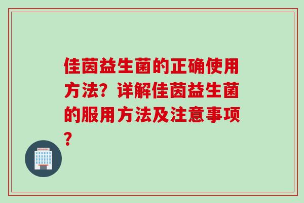 佳茵益生菌的正确使用方法?详解佳茵益生菌的服用方法及注意事项? 佳茵益生菌的正确使用方法?详解佳茵益生菌的服用方法及注意事项?