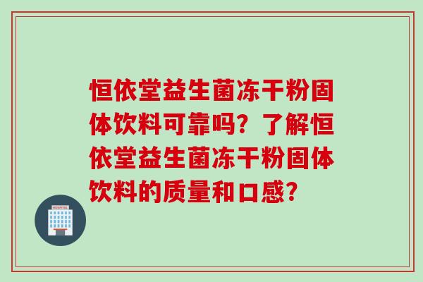 恒依堂益生菌冻干粉固体饮料可靠吗?了解恒依堂益生菌冻干粉固体饮料的质量和口感? 恒依堂益生菌冻干粉固体饮料可靠吗?了解恒依堂益生菌冻干粉固体饮料的质量和口感?