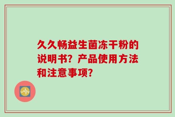 久久畅益生菌冻干粉的说明书?产品使用方法和注意事项? 久久畅益生菌冻干粉的说明书?产品使用方法和注意事项?