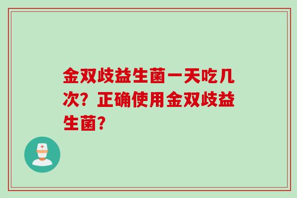 金双歧益生菌一天吃几次?正确使用金双歧益生菌? 金双歧益生菌一天吃几次?正确使用金双歧益生菌?